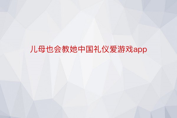 儿母也会教她中国礼仪爱游戏app