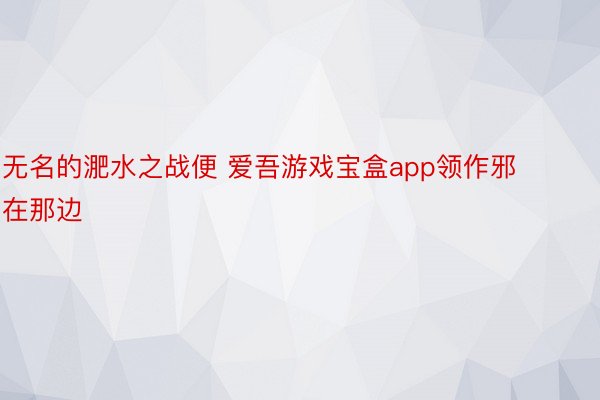 无名的淝水之战便 爱吾游戏宝盒app领作邪在那边