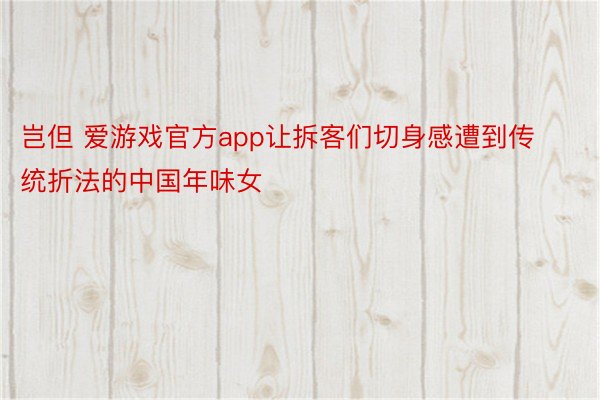 岂但 爱游戏官方app让拆客们切身感遭到传统折法的中国年味女