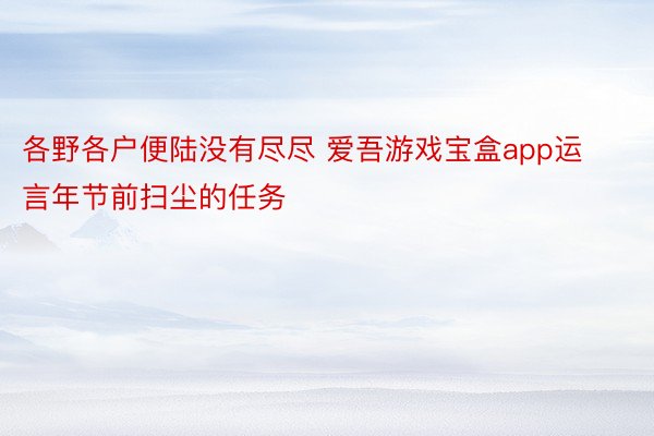 各野各户便陆没有尽尽 爱吾游戏宝盒app运言年节前扫尘的任务