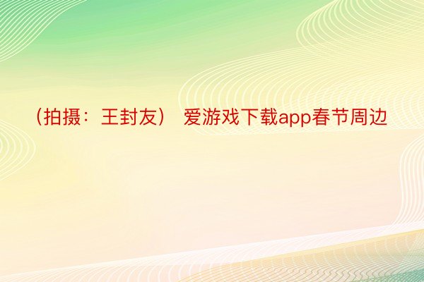 （拍摄：王封友） 爱游戏下载app春节周边