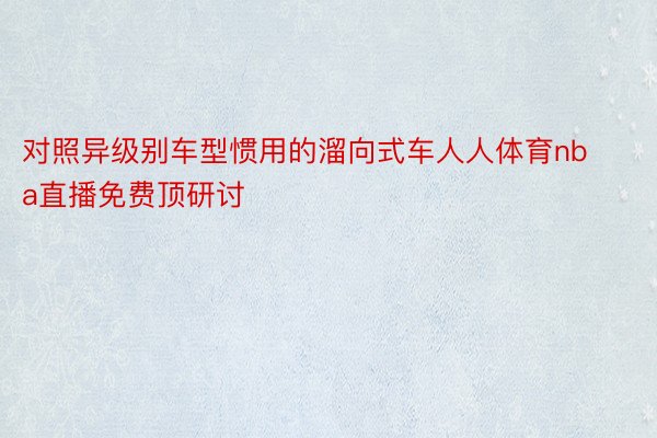 对照异级别车型惯用的溜向式车人人体育nba直播免费顶研讨