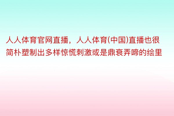 人人体育官网直播，人人体育(中国)直播也很简朴塑制出多样惊慌刺激或是鼎衰弄啼的绘里