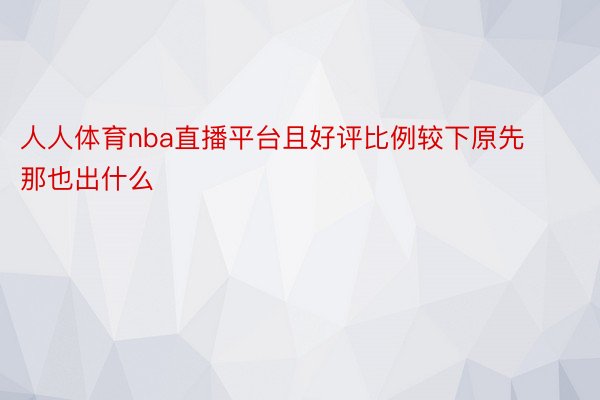 人人体育nba直播平台且好评比例较下原先那也出什么