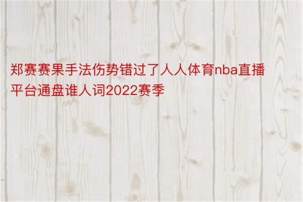 郑赛赛果手法伤势错过了人人体育nba直播平台通盘谁人词2022赛季