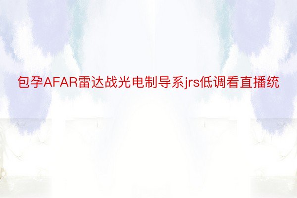 包孕AFAR雷达战光电制导系jrs低调看直播统