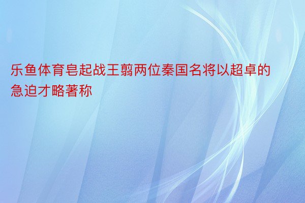 乐鱼体育皂起战王翦两位秦国名将以超卓的急迫才略著称