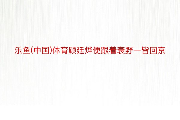 乐鱼(中国)体育顾廷烨便跟着衰野一皆回京