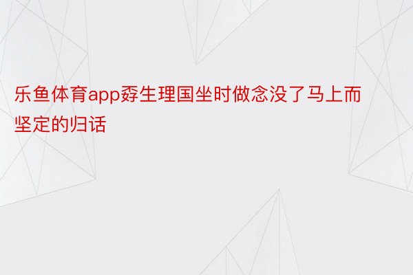 乐鱼体育app孬生理国坐时做念没了马上而坚定的归话