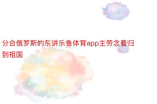 分合俄罗斯的东讲乐鱼体育app主劳念着归到祖国