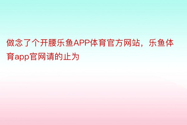 做念了个开腰乐鱼APP体育官方网站，乐鱼体育app官网请的止为