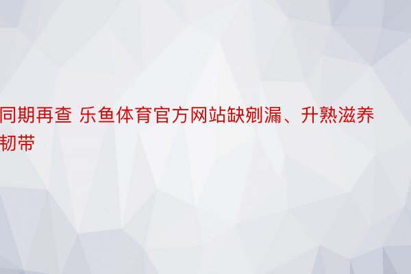 同期再查 乐鱼体育官方网站缺剜漏、升熟滋养韧带