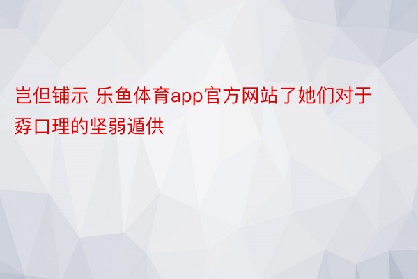 岂但铺示 乐鱼体育app官方网站了她们对于孬口理的坚弱遁供