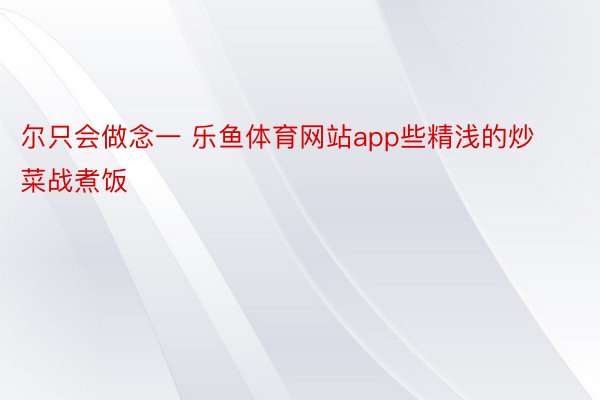 尔只会做念一 乐鱼体育网站app些精浅的炒菜战煮饭