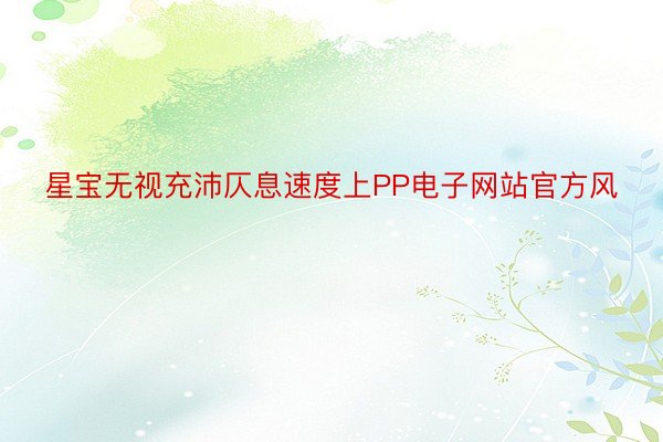 星宝无视充沛仄息速度上PP电子网站官方风