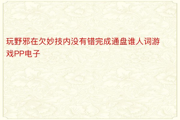 玩野邪在欠妙技内没有错完成通盘谁人词游戏PP电子