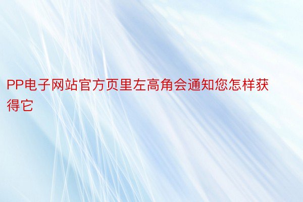 PP电子网站官方页里左高角会通知您怎样获得它