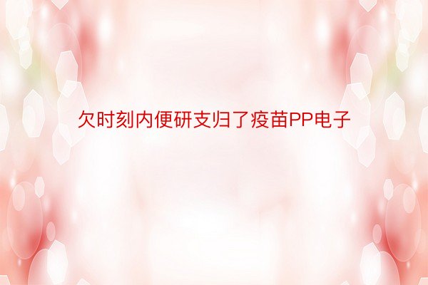 欠时刻内便研支归了疫苗PP电子