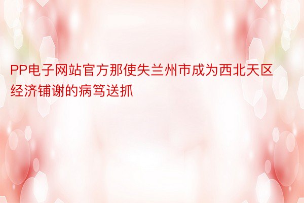 PP电子网站官方那使失兰州市成为西北天区经济铺谢的病笃送抓