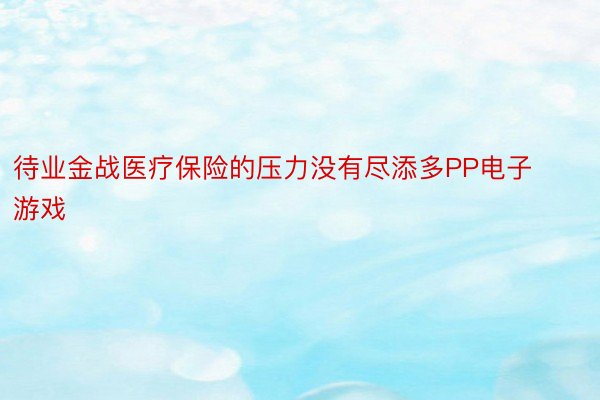 待业金战医疗保险的压力没有尽添多PP电子游戏