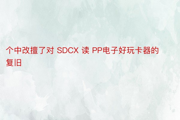 个中改擅了对 SDCX 读 PP电子好玩卡器的复旧