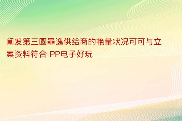 阐发第三圆罪逸供给商的艳量状况可可与立案资料符合 PP电子好玩