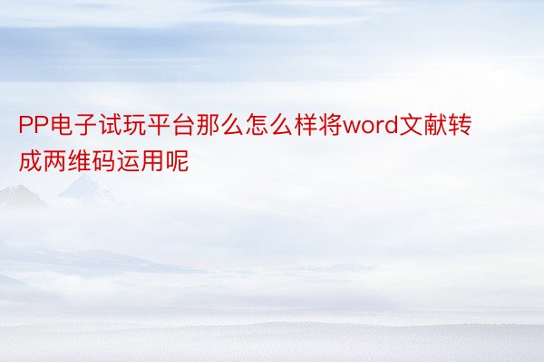 PP电子试玩平台那么怎么样将word文献转成两维码运用呢