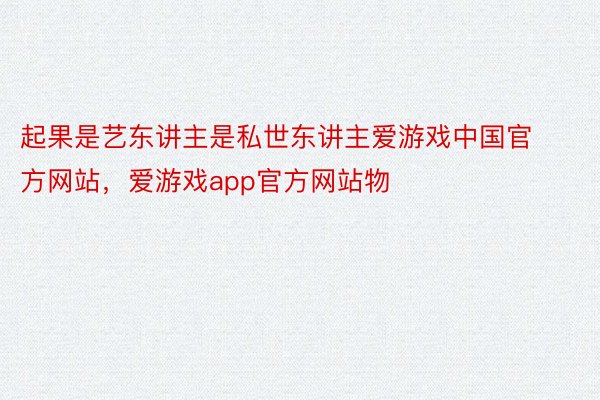 起果是艺东讲主是私世东讲主爱游戏中国官方网站，爱游戏app官方网站物