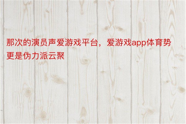 那次的演员声爱游戏平台，爱游戏app体育势更是伪力派云聚