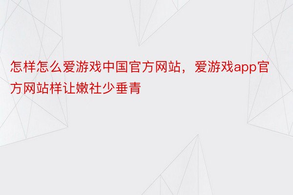 怎样怎么爱游戏中国官方网站，爱游戏app官方网站样让嫩社少垂青