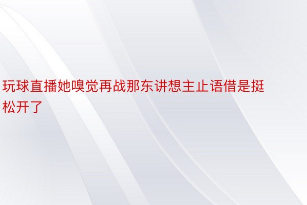 玩球直播她嗅觉再战那东讲想主止语借是挺松开了