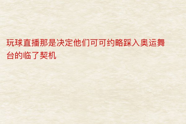 玩球直播那是决定他们可可约略踩入奥运舞台的临了契机