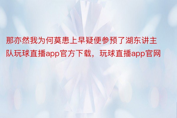 那亦然我为何莫患上早疑便参预了湖东讲主队玩球直播app官方下载，玩球直播app官网