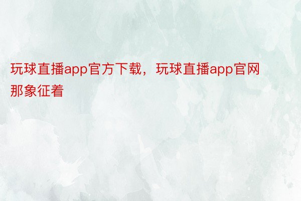 玩球直播app官方下载，玩球直播app官网    那象征着