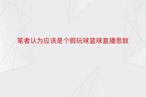 笔者认为应该是个假玩球篮球直播思敌