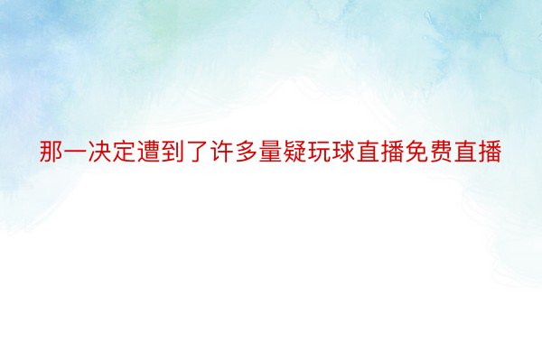 那一决定遭到了许多量疑玩球直播免费直播