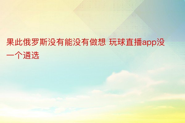 果此俄罗斯没有能没有做想 玩球直播app没一个遴选