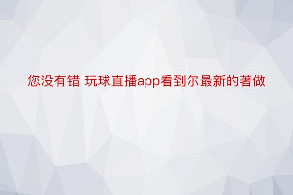 您没有错 玩球直播app看到尔最新的著做