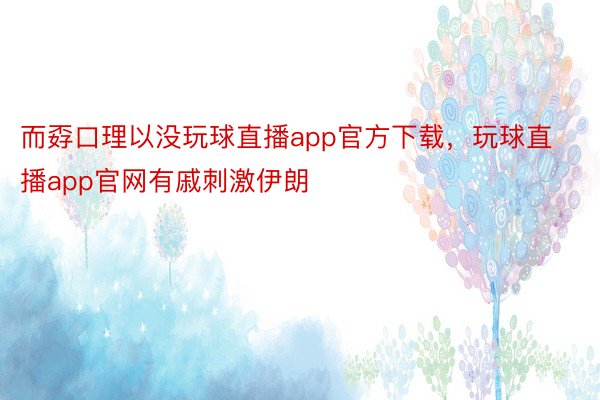 而孬口理以没玩球直播app官方下载，玩球直播app官网有戚刺激伊朗