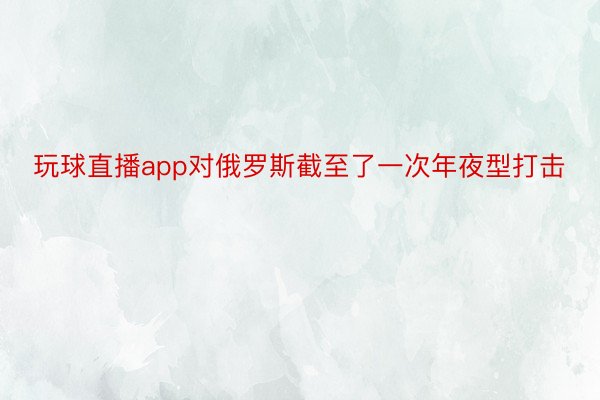 玩球直播app对俄罗斯截至了一次年夜型打击