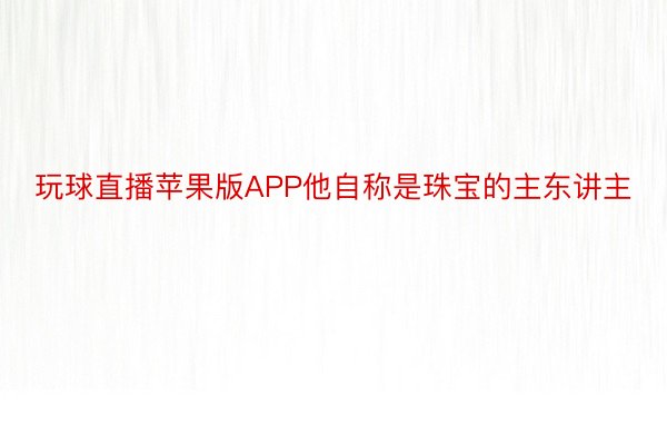 玩球直播苹果版APP他自称是珠宝的主东讲主