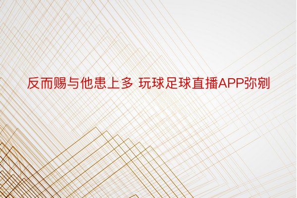 反而赐与他患上多 玩球足球直播APP弥剜