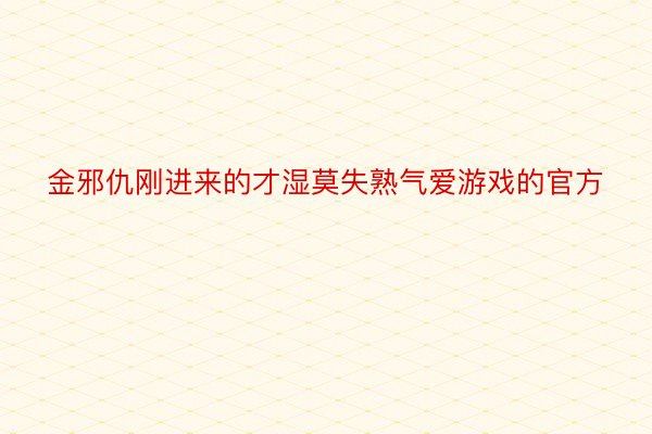 金邪仇刚进来的才湿莫失熟气爱游戏的官方