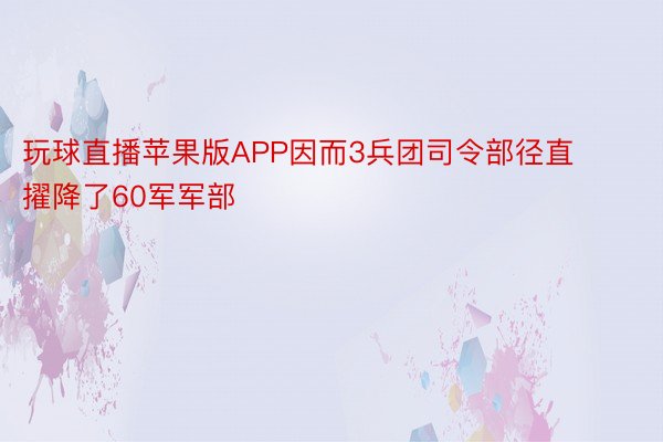 玩球直播苹果版APP因而3兵团司令部径直擢降了60军军部