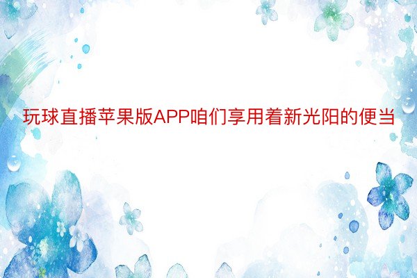 玩球直播苹果版APP咱们享用着新光阳的便当