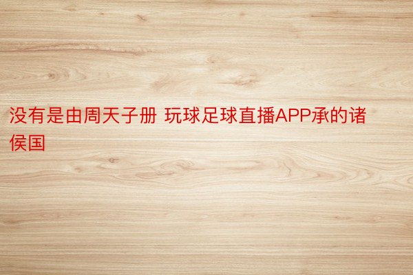 没有是由周天子册 玩球足球直播APP承的诸侯国