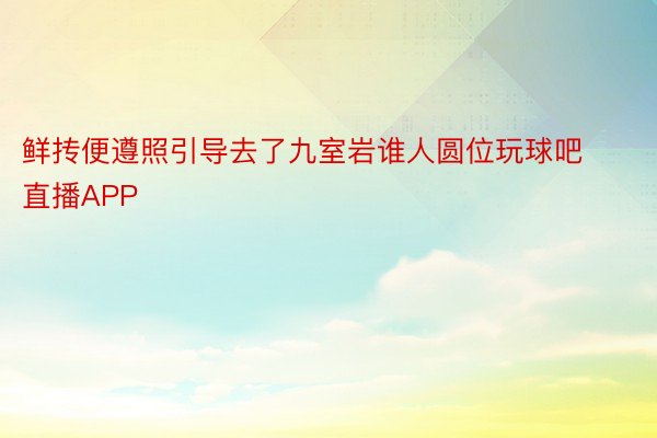 鲜抟便遵照引导去了九室岩谁人圆位玩球吧直播APP