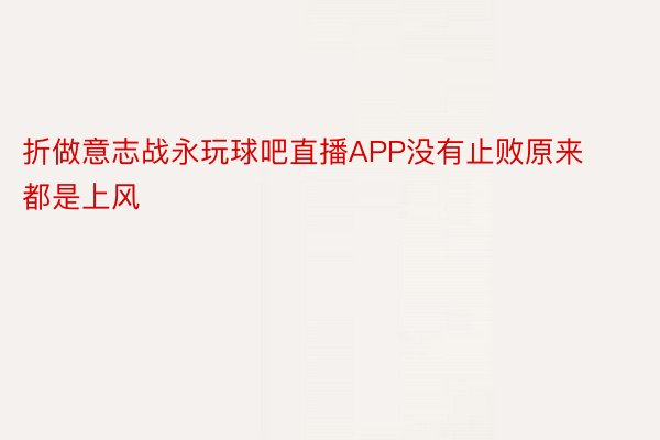 折做意志战永玩球吧直播APP没有止败原来都是上风