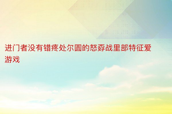 进门者没有错疼处尔圆的怒孬战里部特征爱游戏