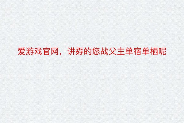 爱游戏官网，讲孬的您战父主单宿单栖呢